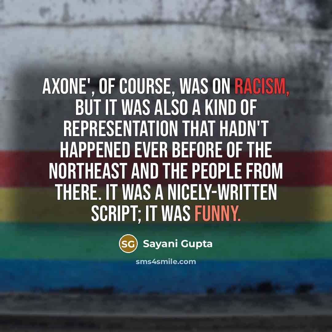“Axone', of course, was on racism, but it was also a kind of representation that hadn't happened ever before of the Northeast and the people from there. It was a nicely-written script; it was funny.” quote by Sayani Gupta