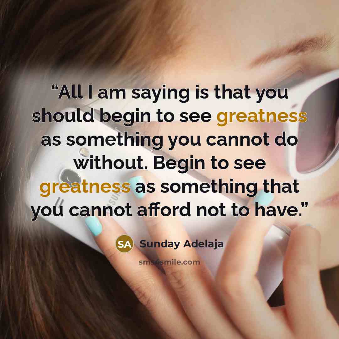 “All I am saying is that you should begin to see greatness as something you cannot do without. Begin to see greatness as something that you cannot afford not to have.” quote by Sunday Adelaja