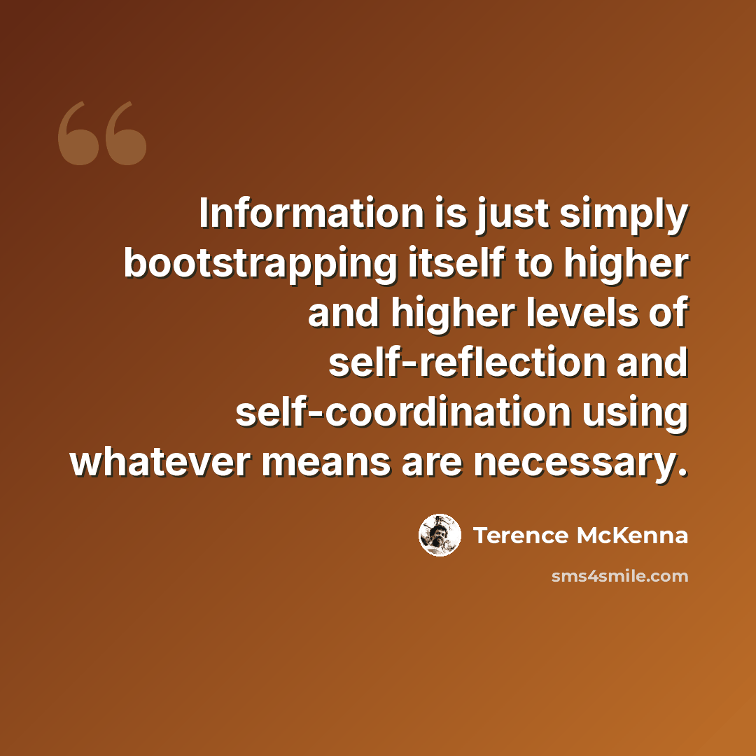“Information is just simply bootstrapping itself to higher and higher levels of self-reflection and self-coordination using whatever means are necessary.” quote by Terence McKenna