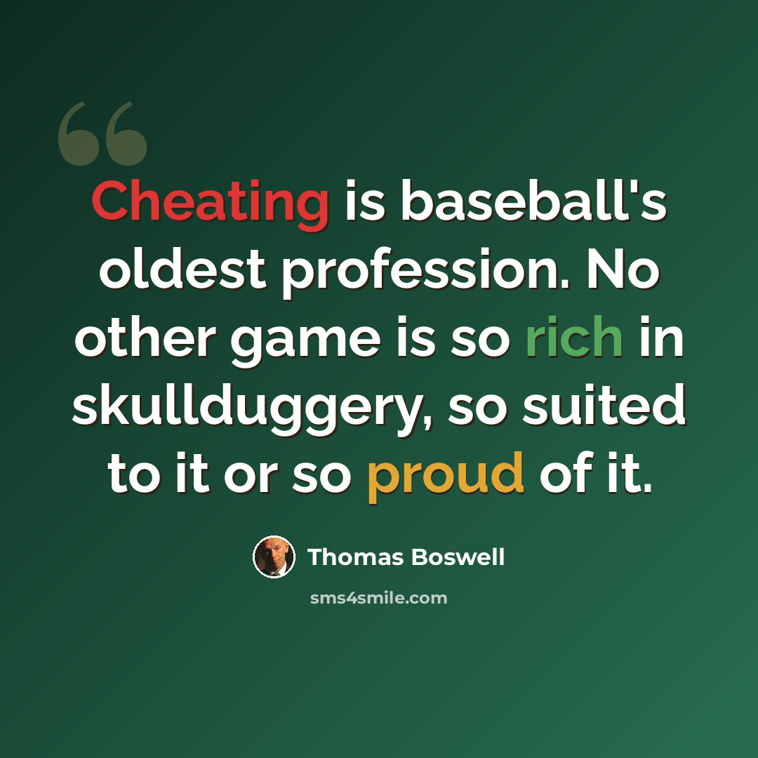 “Cheating is baseball's oldest profession. No other game is so rich in skullduggery, so suited to it or so proud of it.” quote by Thomas Boswell