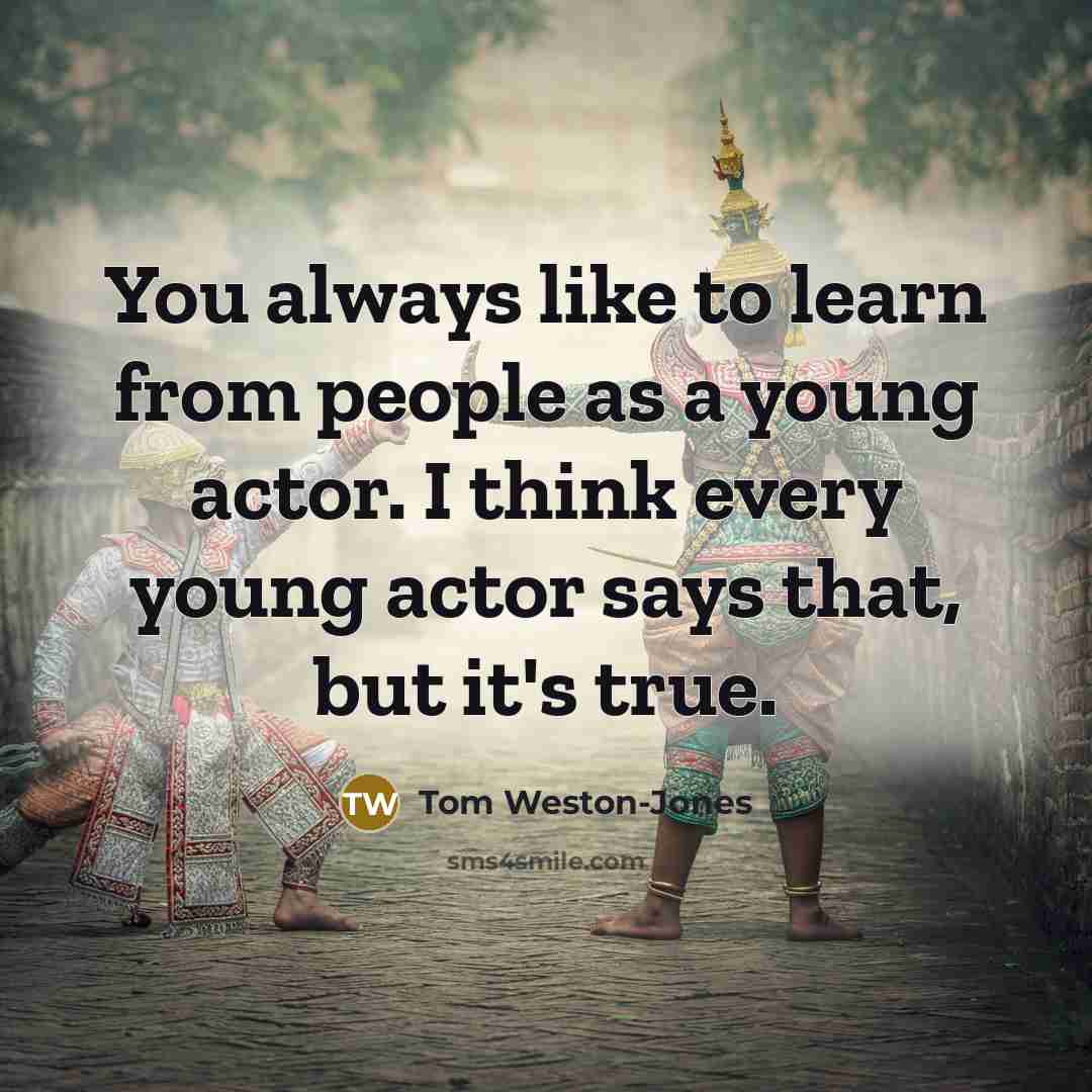 “You always like to learn from people as a young actor. I think every young actor says that, but it's true.” quote by Tom Weston-Jones