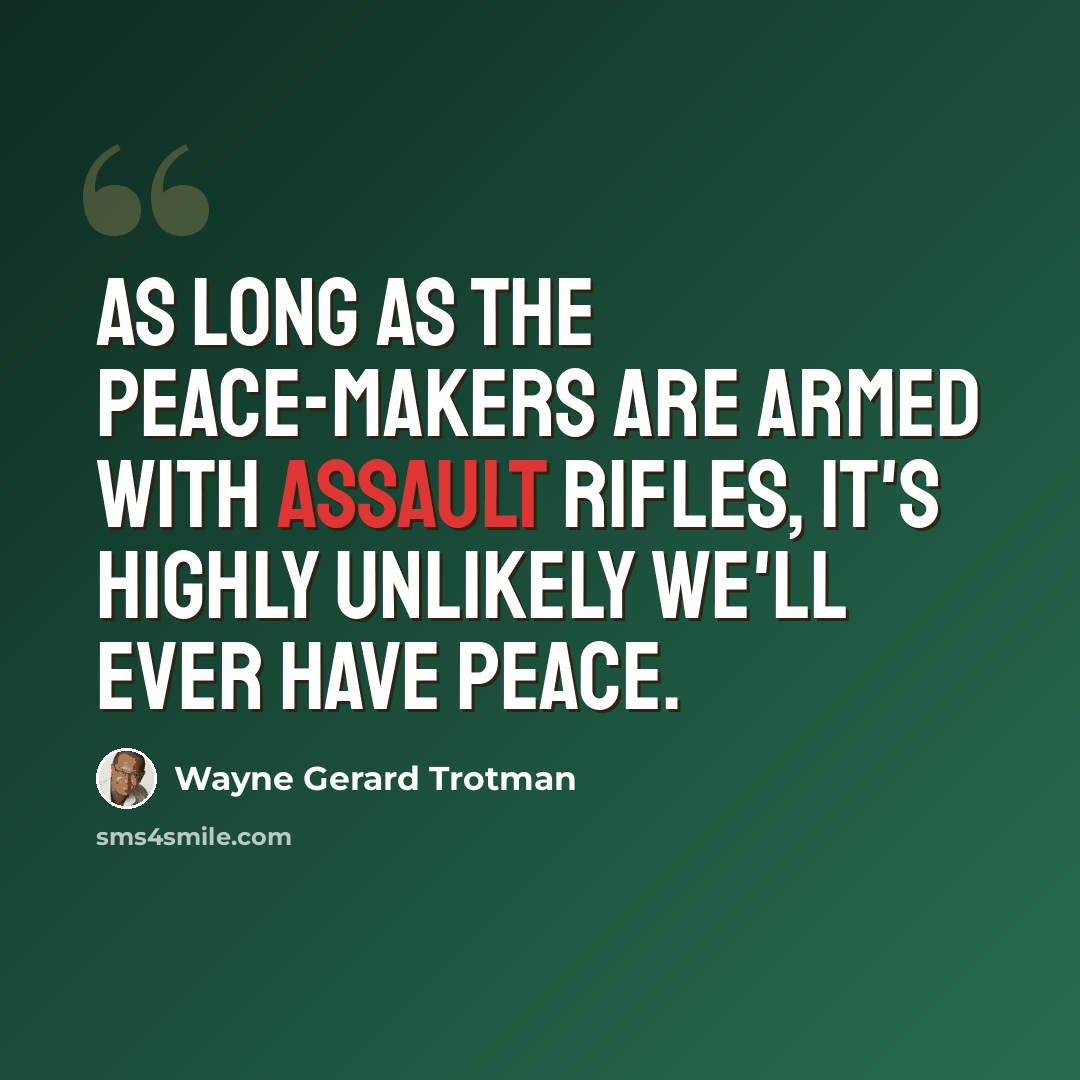 “As long as the peace-makers are armed with assault rifles, it's highly unlikely we'll ever have peace.” quote by Wayne Gerard Trotman