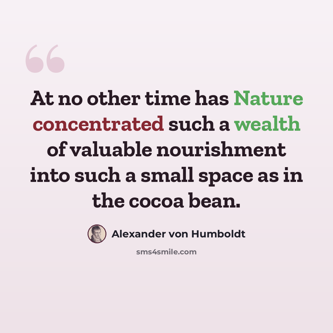 “At no other time has Nature concentrated such a wealth of valuable nourishment into such a small space as in the cocoa bean.” quote by Alexander von Humboldt