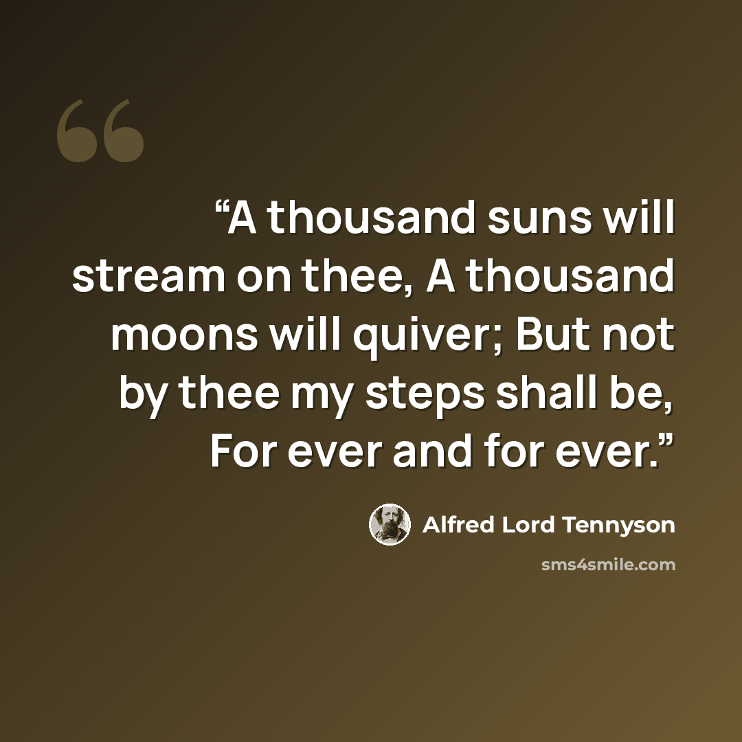 “A thousand suns will stream on thee, A thousand moons will quiver; But not by thee my steps shall be, For ever and for ever.” quote by Alfred Lord Tennyson