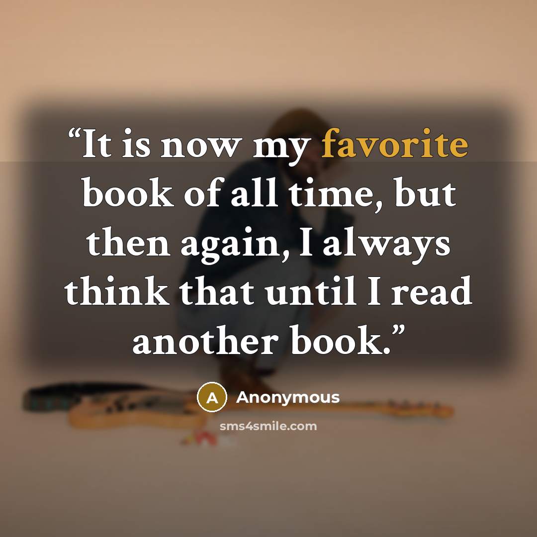 “It is now my favorite book of all time, but then again, I always think that until I read another book.” quote by Anonymous