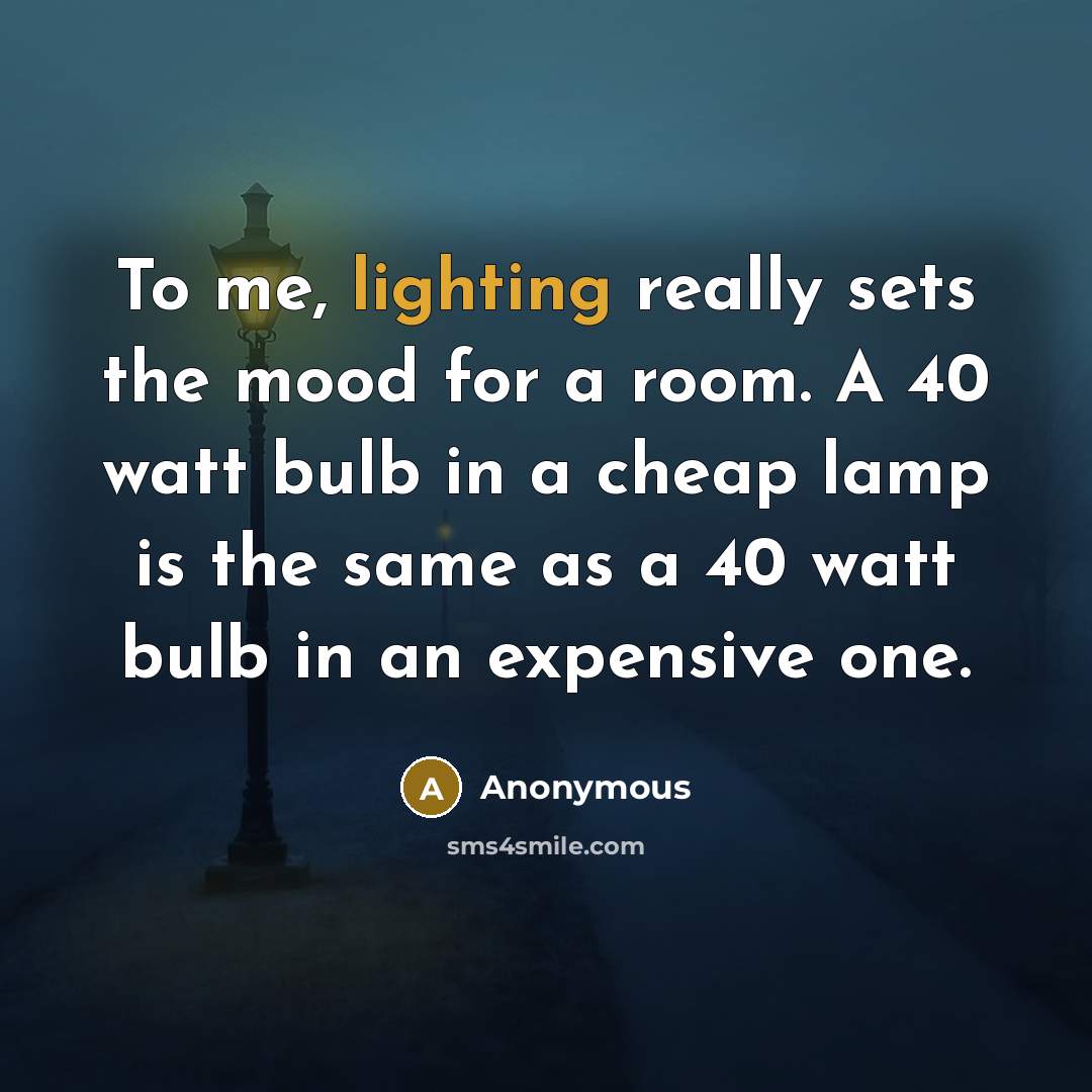 “To me, lighting really sets the mood for a room. A 40 watt bulb in a cheap lamp is the same as a 40 watt bulb in an expensive one.” quote by Anonymous