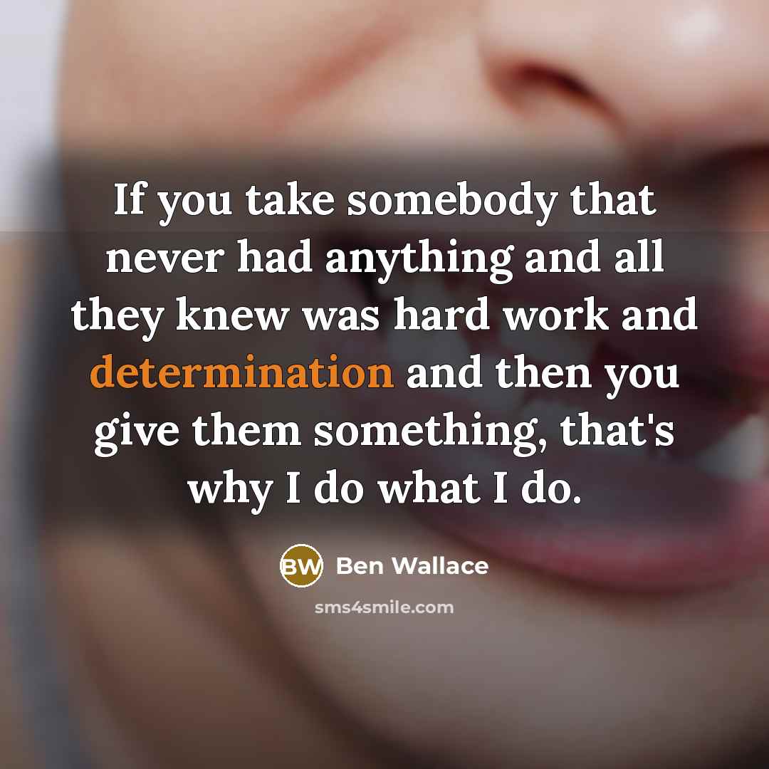 “If you take somebody that never had anything and all they knew was hard work and determination and then you give them something, that's why I do what I do.” quote by Ben Wallace