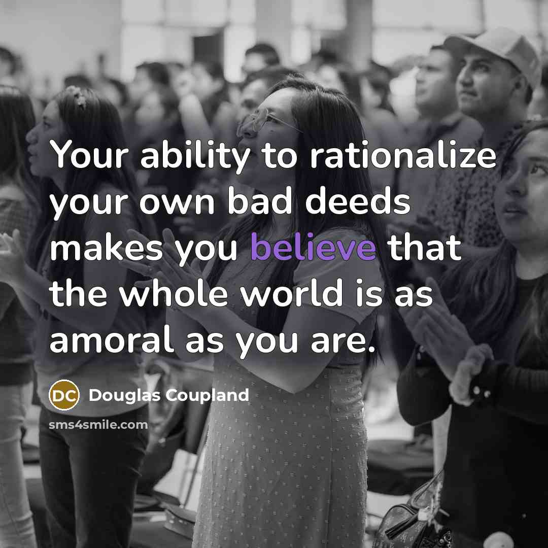 “Your ability to rationalize your own bad deeds makes you believe that the whole world is as amoral as you are.” quote by Douglas Coupland