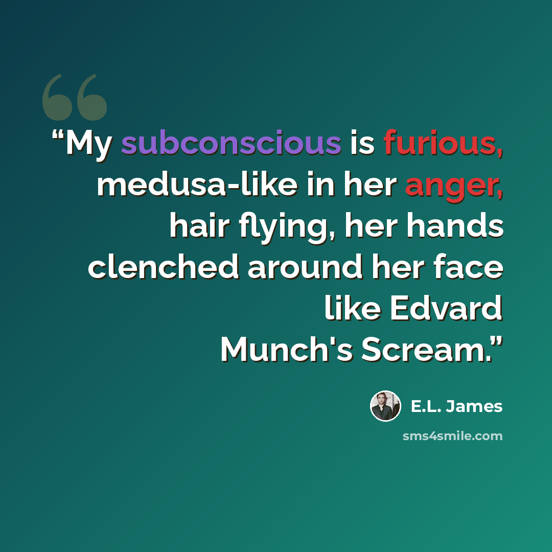 “My subconscious is furious, medusa-like in her anger, hair flying, her hands clenched around her face like Edvard Munch's Scream.” quote by E.L. James