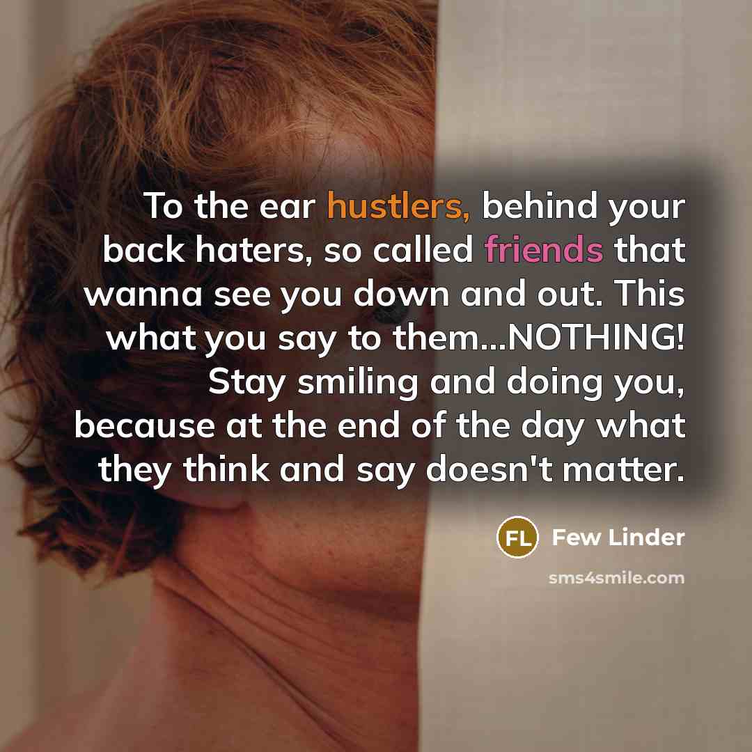 “To the ear hustlers, behind your back haters, so called friends that wanna see you down and out. This what you say to them…NOTHING! Stay smiling and doing you, because at the end of the day what they think and say doesn't matter.” quote by Few Linder