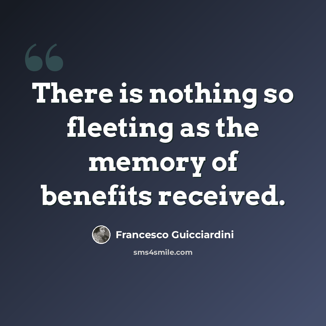 “There is nothing so fleeting as the memory of benefits received.” quote by Francesco Guicciardini