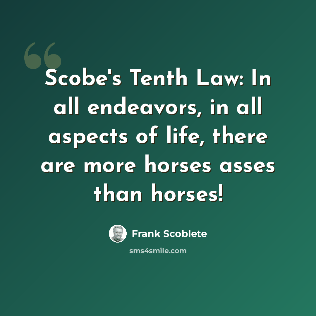“Scobe's Tenth Law: In all endeavors, in all aspects of life, there are more horses asses than horses!” quote by Frank Scoblete