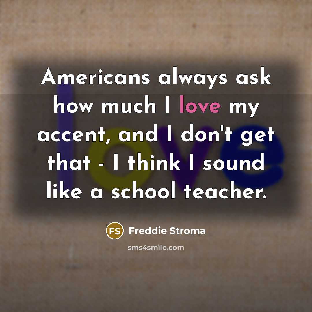 “Americans always ask how much I love my accent, and I don't get that - I think I sound like a school teacher.” quote by Freddie Stroma