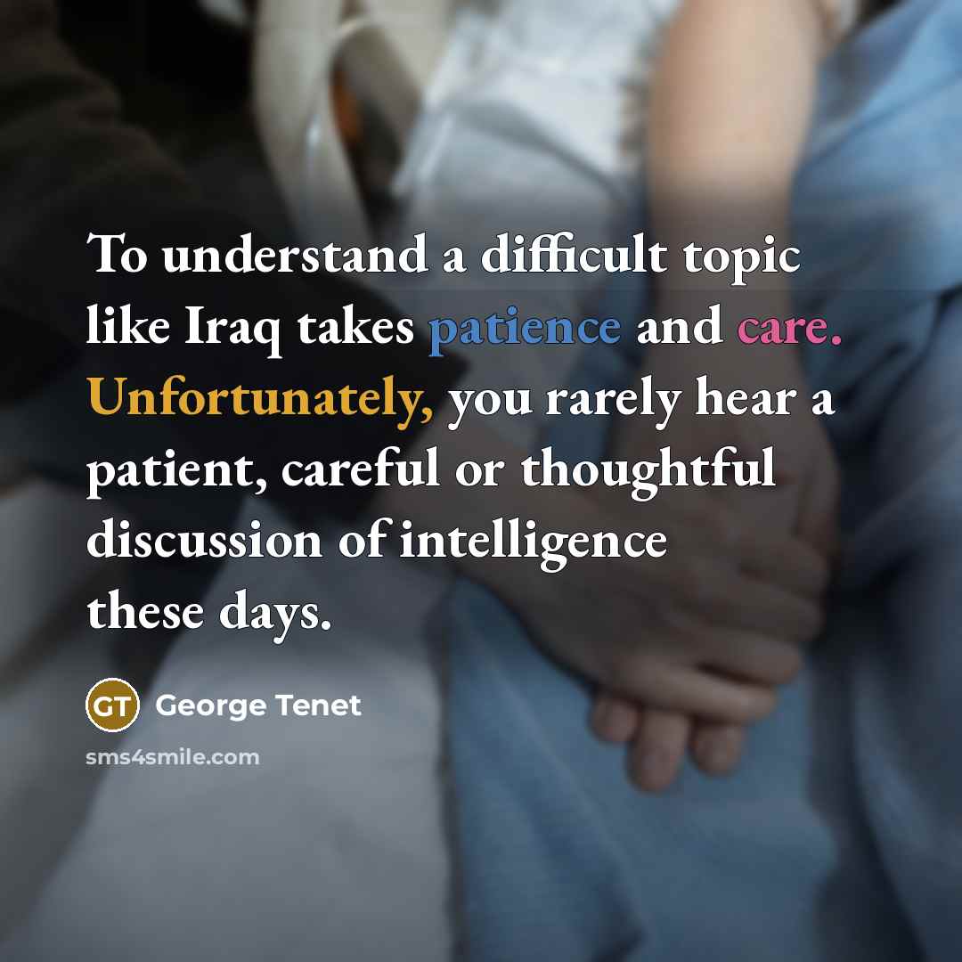 “To understand a difficult topic like Iraq takes patience and care. Unfortunately, you rarely hear a patient, careful or thoughtful discussion of intelligence these days.” quote by George Tenet