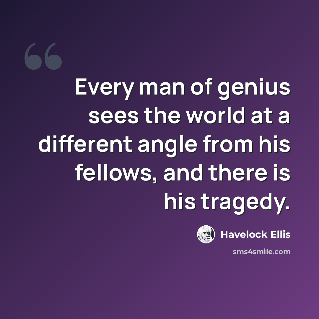 “Every man of genius sees the world at a different angle from his fellows, and there is his tragedy.” quote by Havelock Ellis