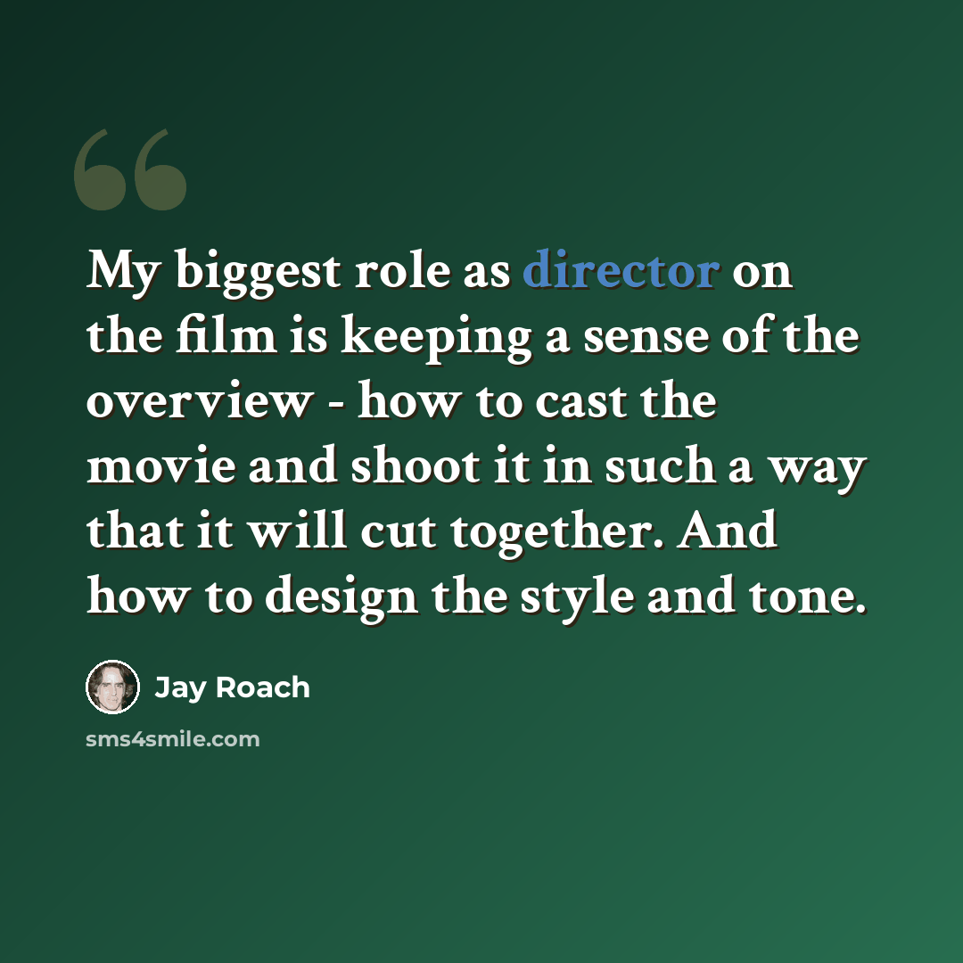 “My biggest role as director on the film is keeping a sense of the overview - how to cast the movie and shoot it in such a way that it will cut together. And how to design the style and tone.” quote by Jay Roach