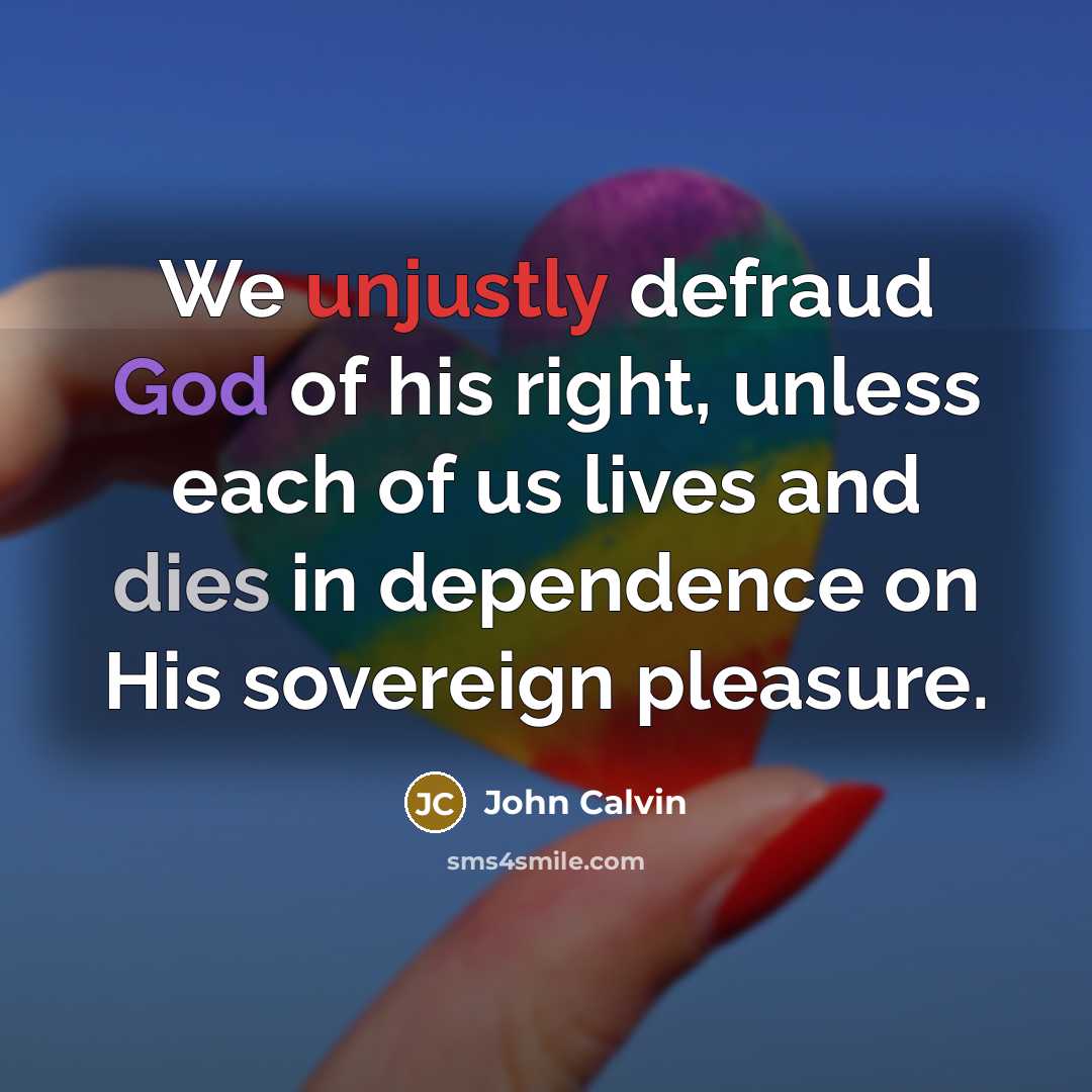 “We unjustly defraud God of his right, unless each of us lives and dies in dependence on His sovereign pleasure.” quote by John Calvin