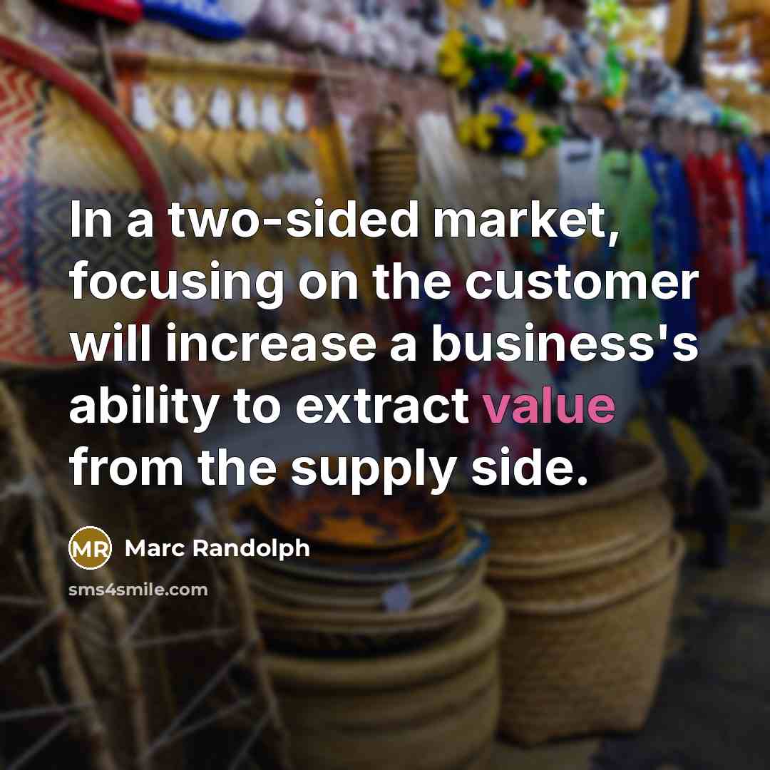 “In a two-sided market, focusing on the customer will increase a business's ability to extract value from the supply side.” quote by Marc Randolph