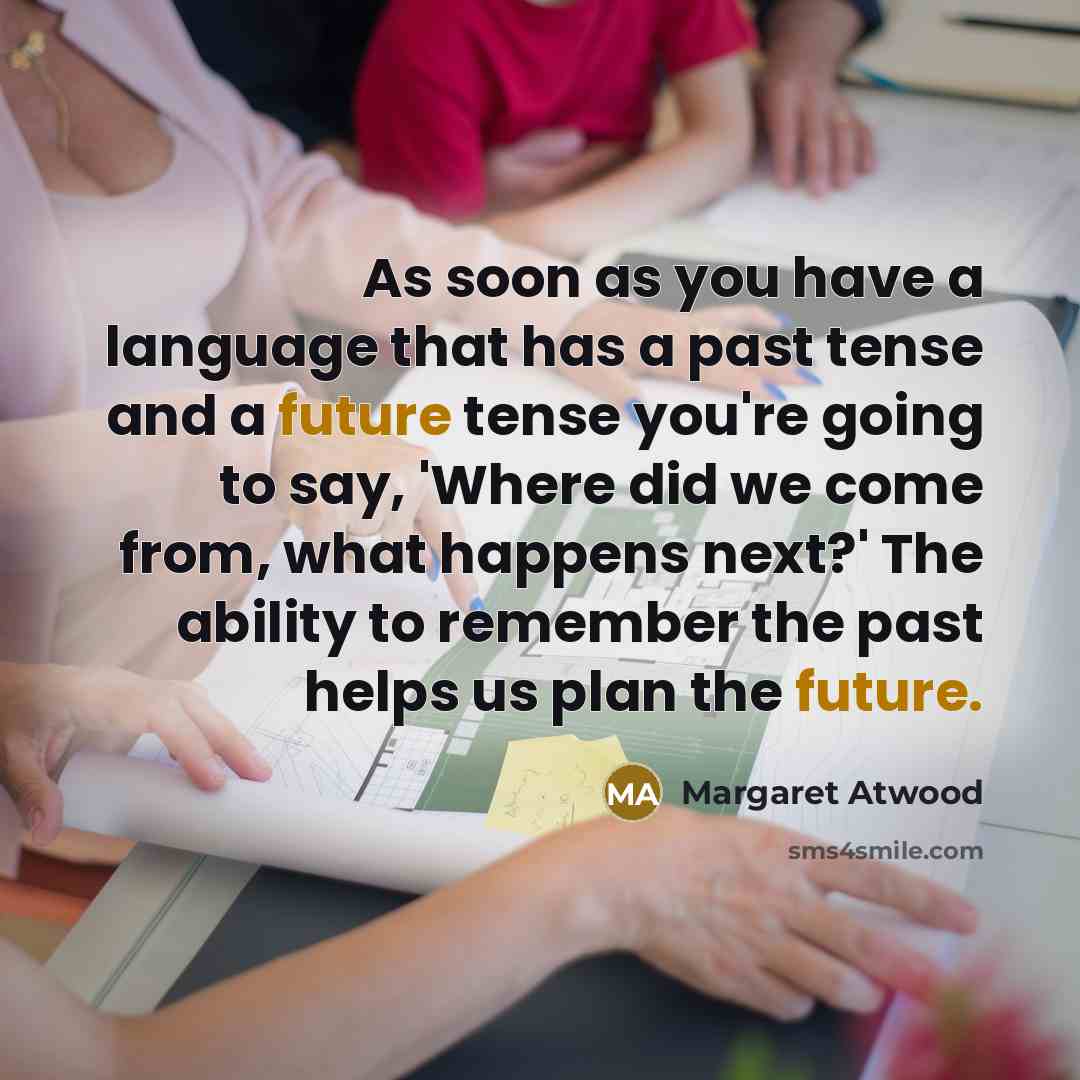 “As soon as you have a language that has a past tense and a future tense you're going to say, 'Where did we come from, what happens next?' The ability to remember the past helps us plan the future.” quote by Margaret Atwood