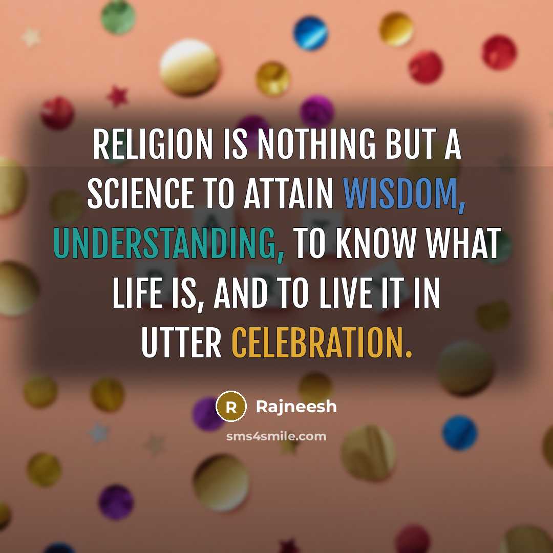 “Religion is nothing but a science to attain wisdom, understanding, to know what life is, and to live it in utter celebration.” quote by Rajneesh