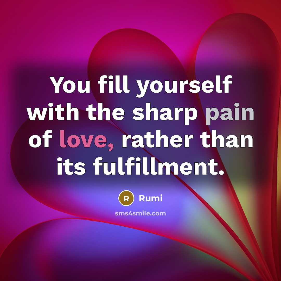 “You fill yourself with the sharp pain of love, rather than its fulfillment.” quote by Rumi