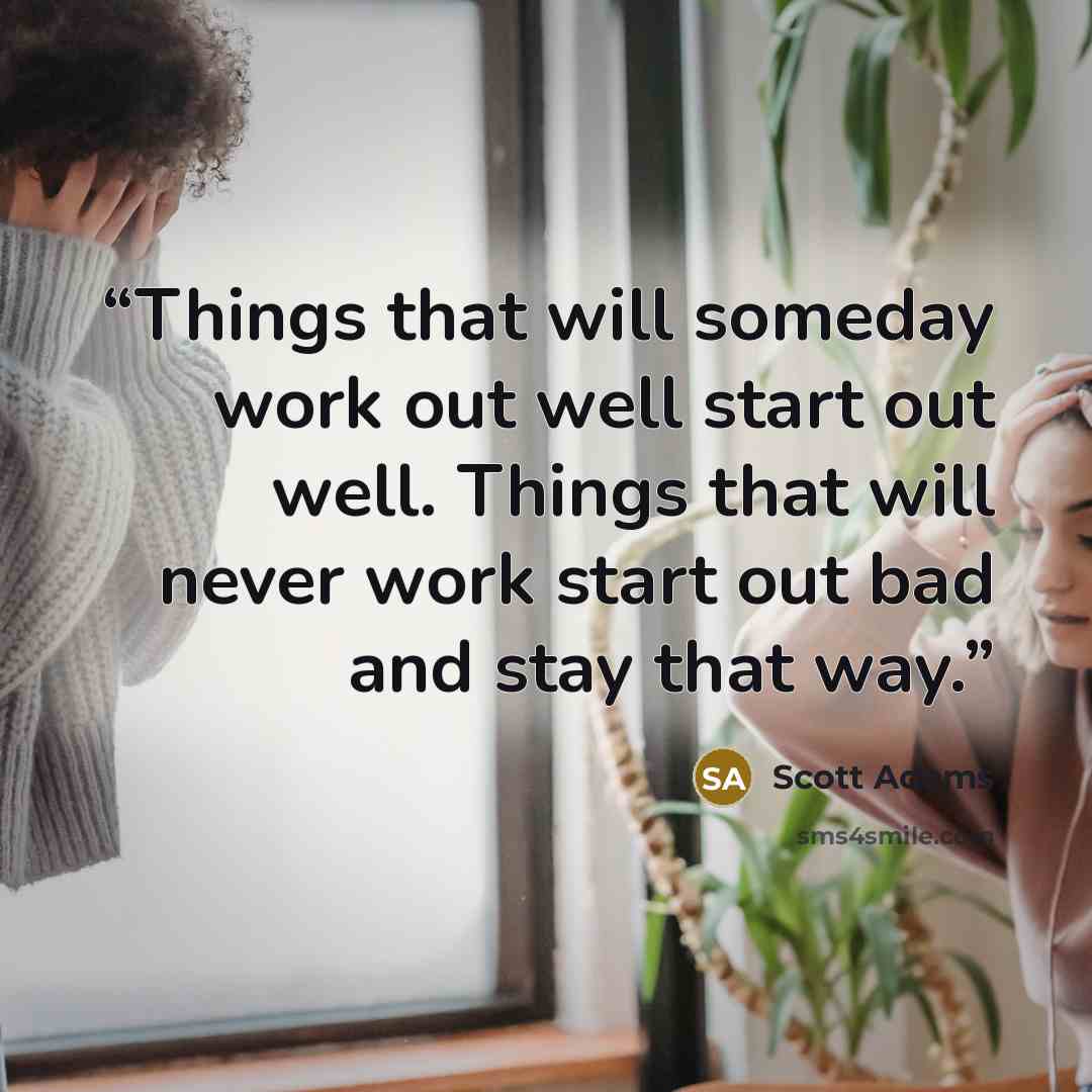“Things that will someday work out well start out well. Things that will never work start out bad and stay that way.” quote by Scott Adams