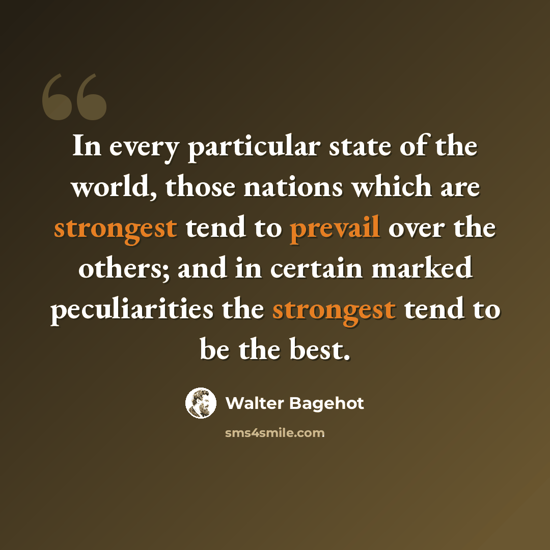 “In every particular state of the world, those nations which are strongest tend to prevail over the others; and in certain marked peculiarities the strongest tend to be the best.” quote by Walter Bagehot