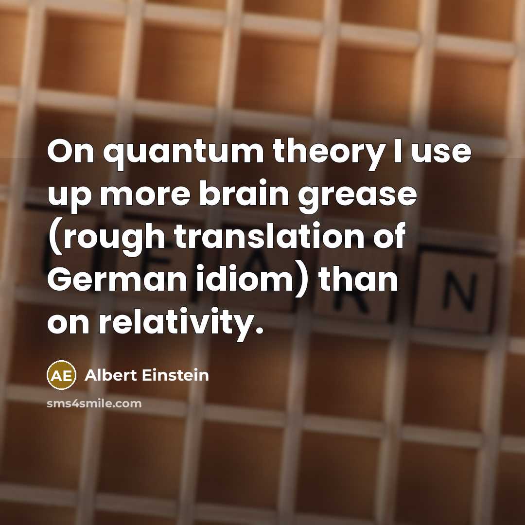 “On quantum theory I use up more brain grease (rough translation of German idiom) than on relativity.” quote by Albert Einstein