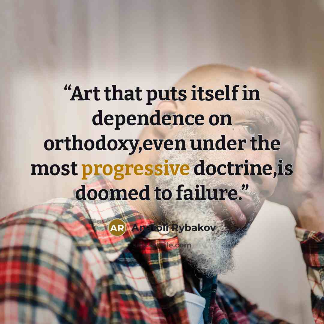 “Art that puts itself in dependence on orthodoxy,even under the most progressive doctrine,is doomed to failure.” quote by Anatoli Rybakov