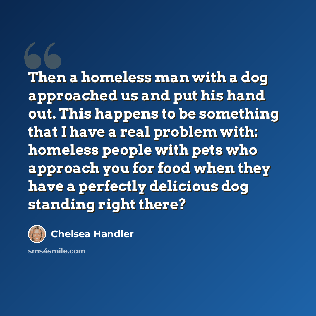 “Then a homeless man with a dog approached us and put his hand out. This happens to be something that I have a real problem with: homeless people with pets who approach you for food when they have a perfectly delicious dog standing right there?” quote by Chelsea Handler