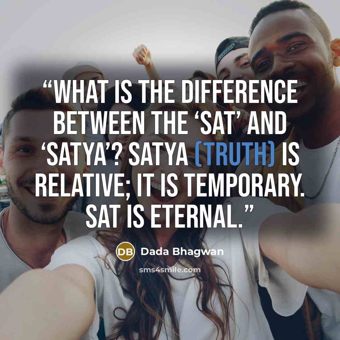 “What is the difference between the ‘sat’ and ‘satya’? Satya (truth) is relative; it is temporary. Sat is eternal.” quote by Dada Bhagwan