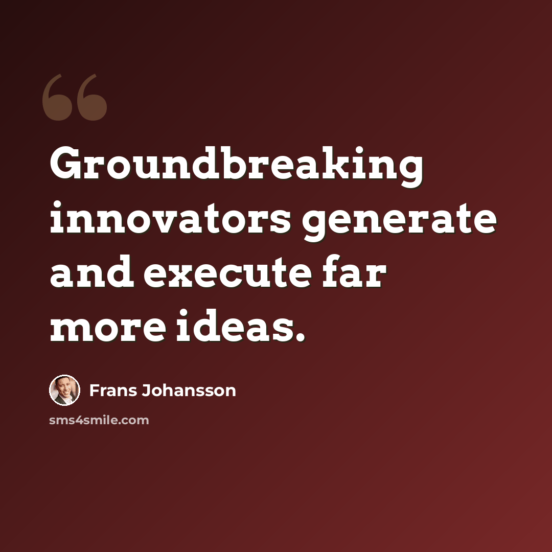 “Groundbreaking innovators generate and execute far more ideas.” quote by Frans Johansson