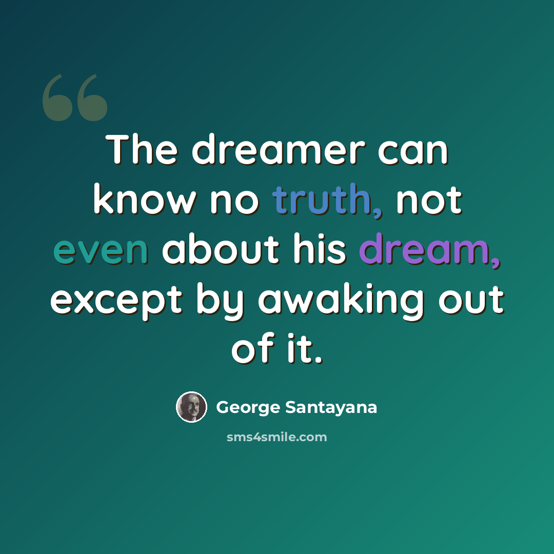 “The dreamer can know no truth, not even about his dream, except by awaking out of it.” quote by George Santayana