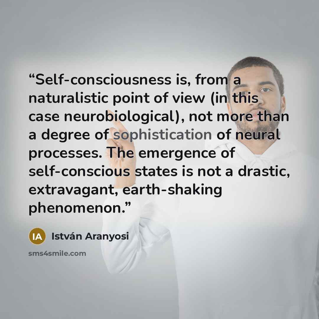 “Self-consciousness is, from a naturalistic point of view (in this case neurobiological), not more than a degree of sophistication of neural processes. The emergence of self-conscious states is not a drastic, extravagant, earth-shaking phenomenon.” quote by István Aranyosi