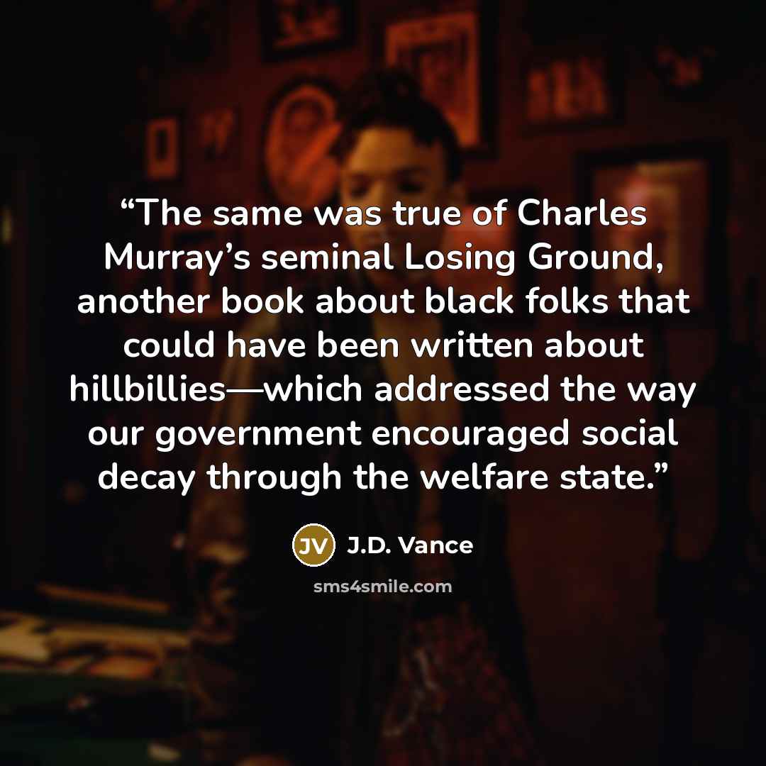 “The same was true of Charles Murray’s seminal Losing Ground, another book about black folks that could have been written about hillbillies—which addressed the way our government encouraged social decay through the welfare state.” quote by J.D. Vance