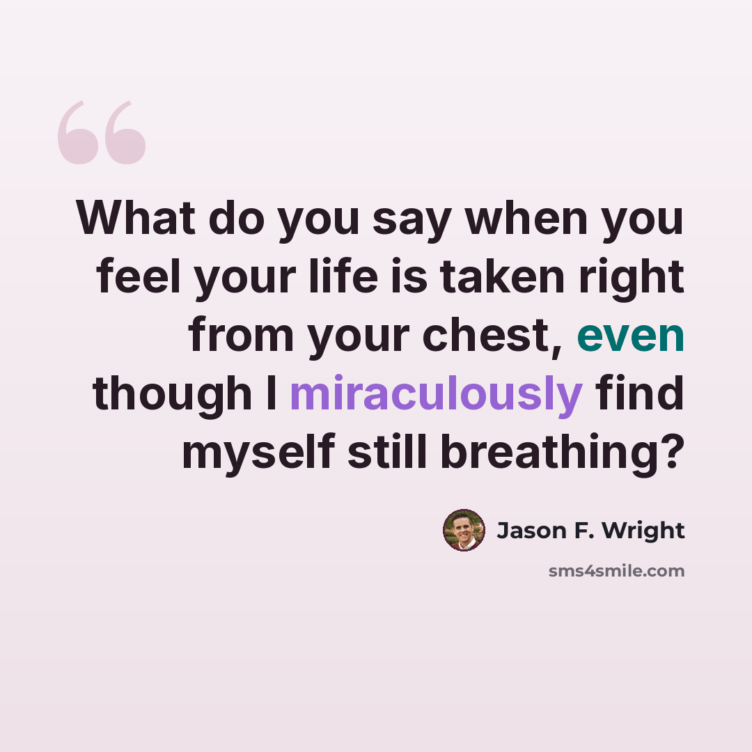 “What do you say when you feel your life is taken right from your chest, even though I miraculously find myself still breathing?” quote by Jason F. Wright