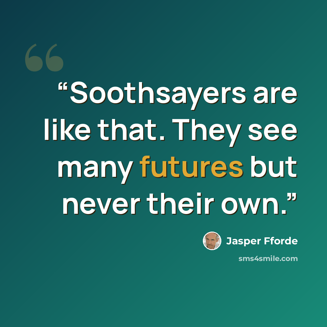 “Soothsayers are like that. They see many futures but never their own.” quote by Jasper Fforde