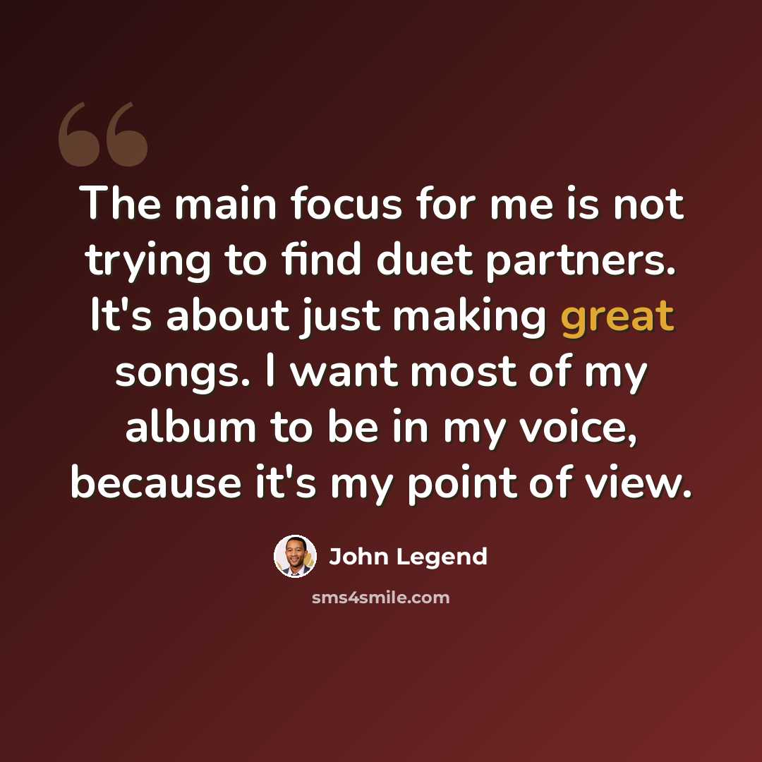 “The main focus for me is not trying to find duet partners. It's about just making great songs. I want most of my album to be in my voice, because it's my point of view.” quote by John Legend