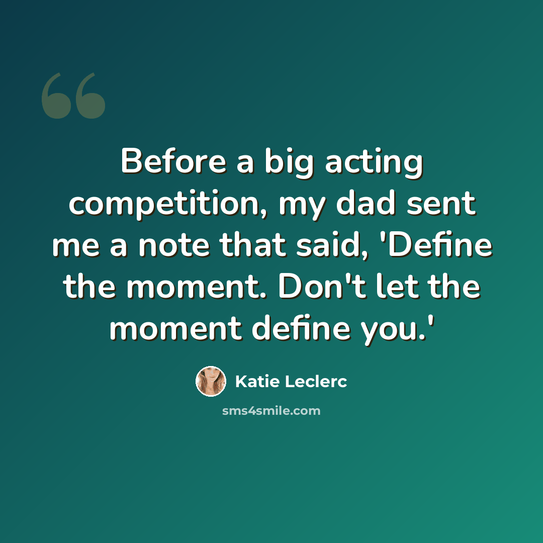 “Before a big acting competition, my dad sent me a note that said, 'Define the moment. Don't let the moment define you.'” quote by Katie Leclerc