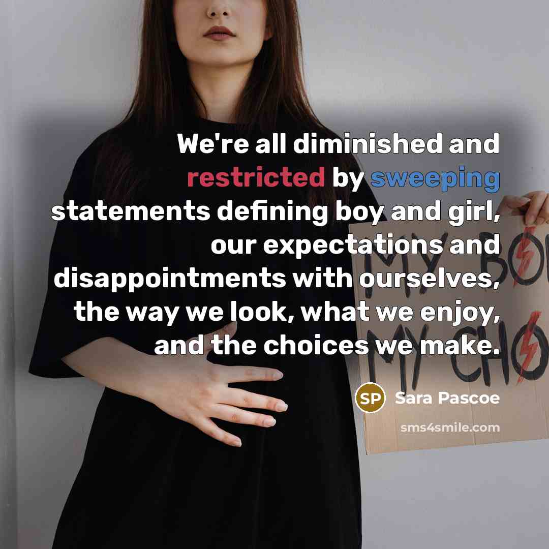 “We're all diminished and restricted by sweeping statements defining boy and girl, our expectations and disappointments with ourselves, the way we look, what we enjoy, and the choices we make.” quote by Sara Pascoe