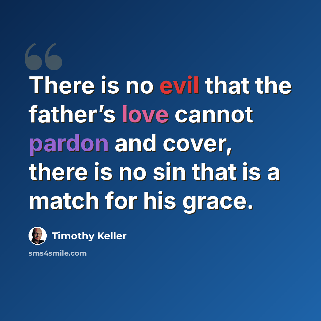 “There is no evil that the father’s love cannot pardon and cover, there is no sin that is a match for his grace.” quote by Timothy Keller