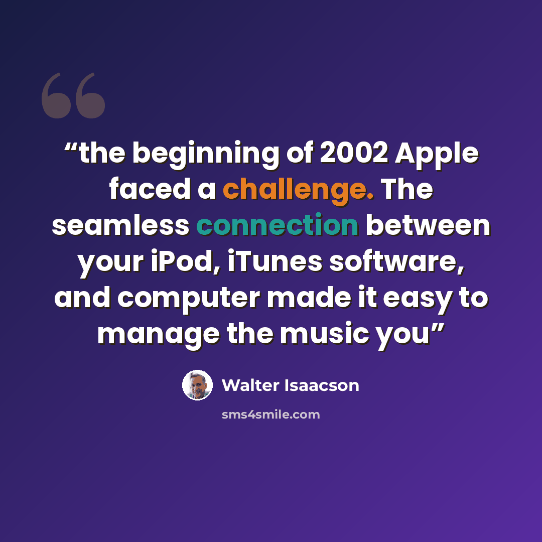 “the beginning of 2002 Apple faced a challenge. The seamless connection between your iPod, iTunes software, and computer made it easy to manage the music you” quote by Walter Isaacson