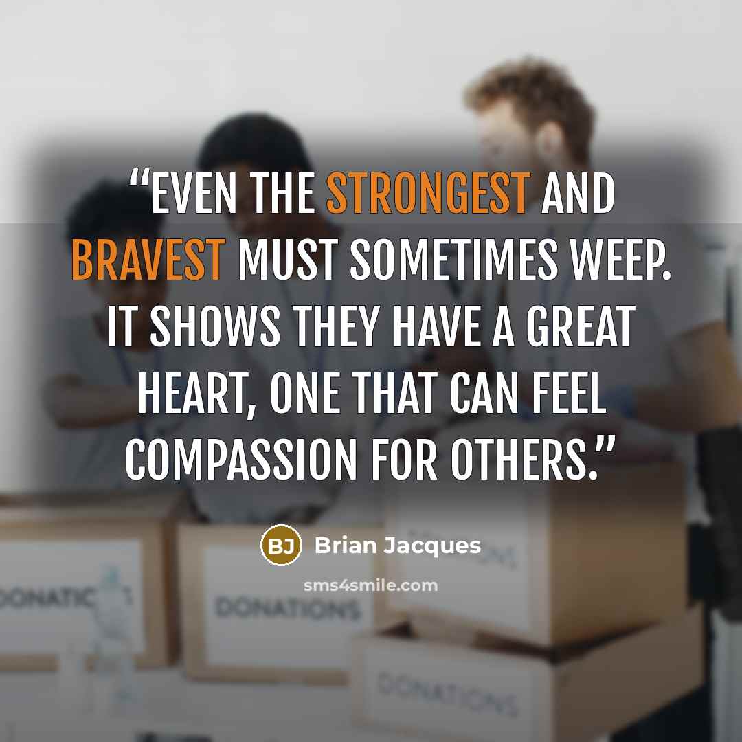 “Even the strongest and bravest must sometimes weep. It shows they have a great heart, one that can feel compassion for others.” quote by Brian Jacques