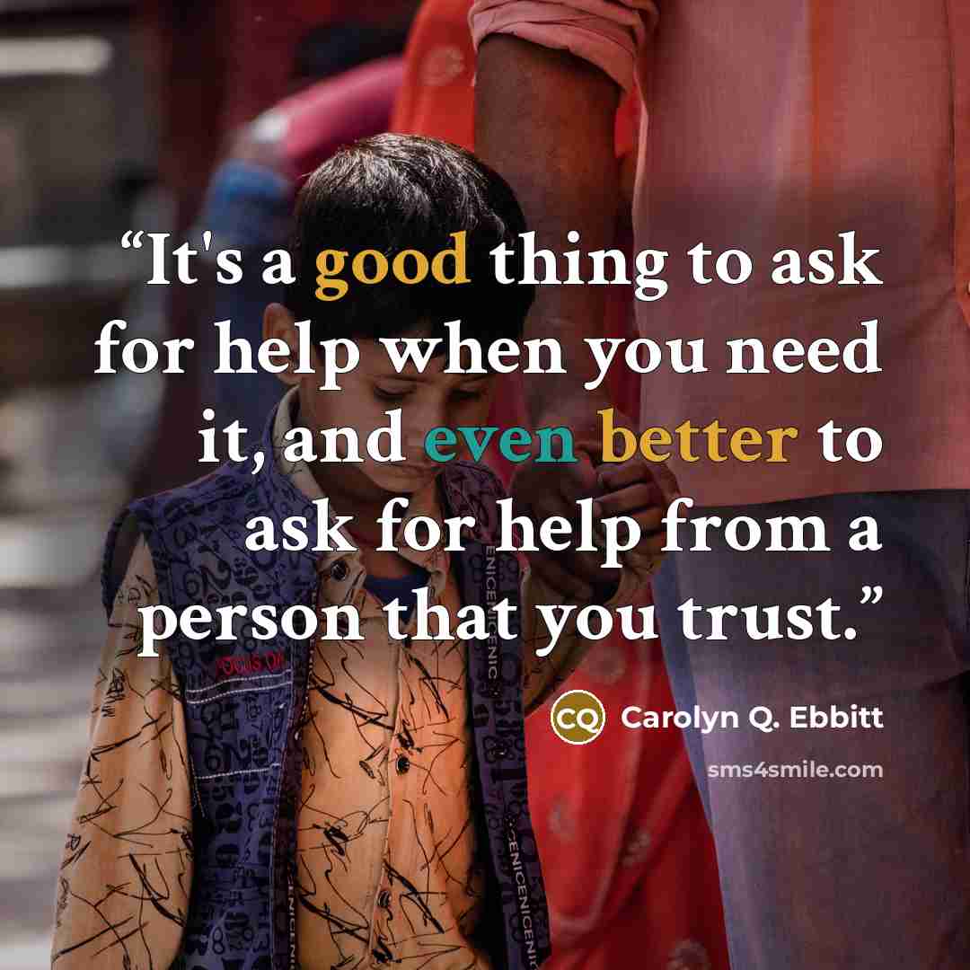 “It's a good thing to ask for help when you need it, and even better to ask for help from a person that you trust.” quote by Carolyn Q. Ebbitt