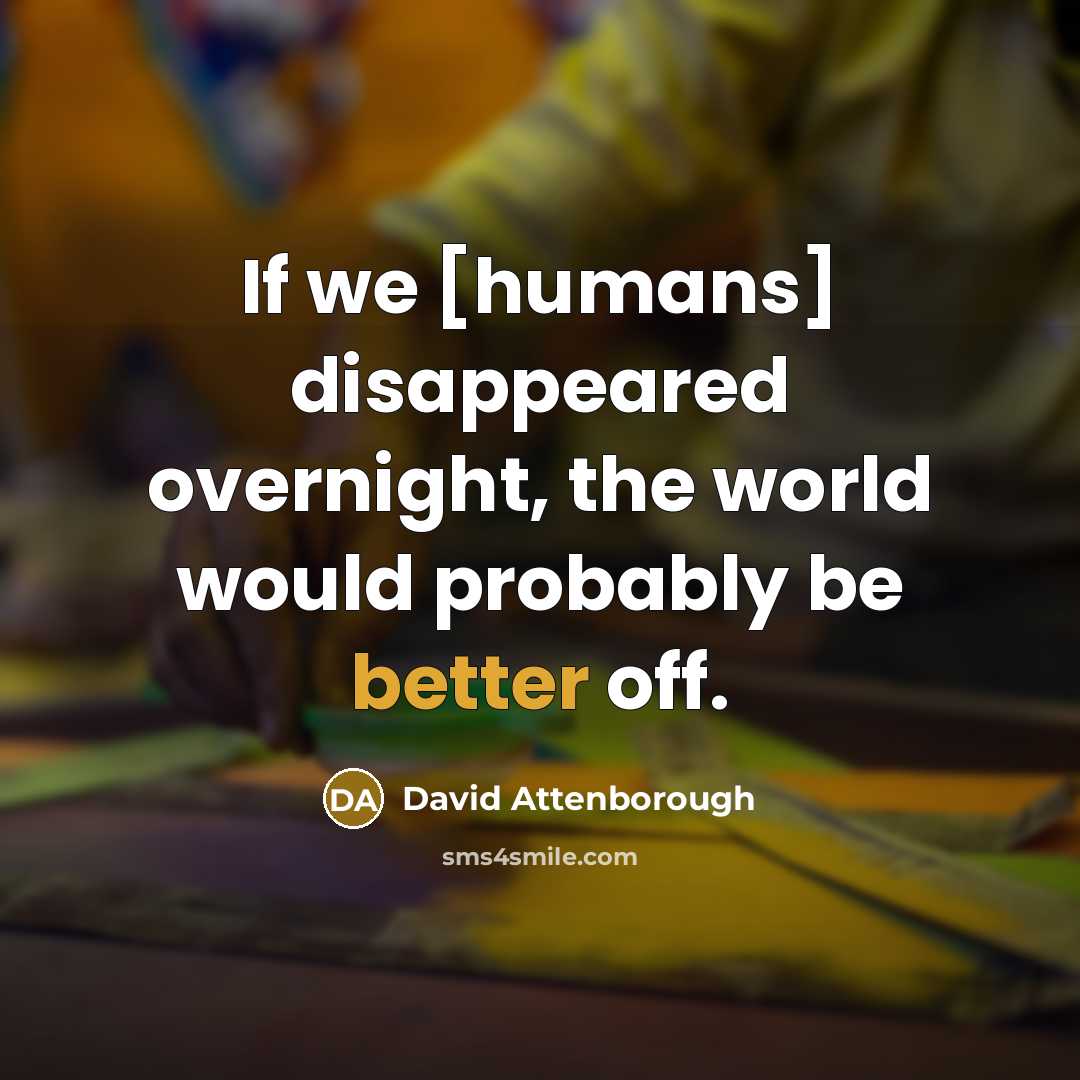“If we [humans] disappeared overnight, the world would probably be better off.” quote by David Attenborough