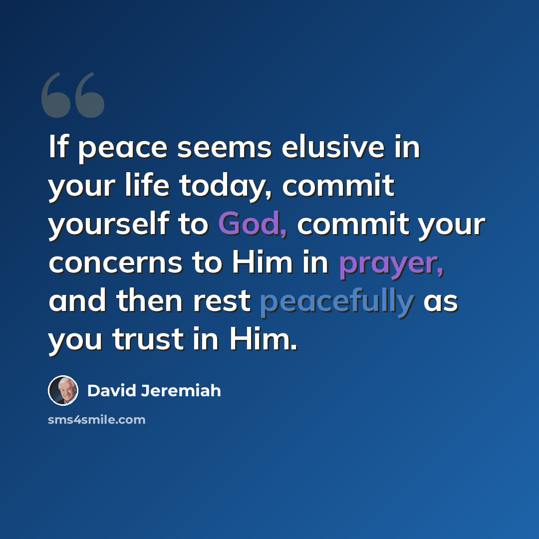 “If peace seems elusive in your life today, commit yourself to God, commit your concerns to Him in prayer, and then rest peacefully as you trust in Him.” quote by David Jeremiah
