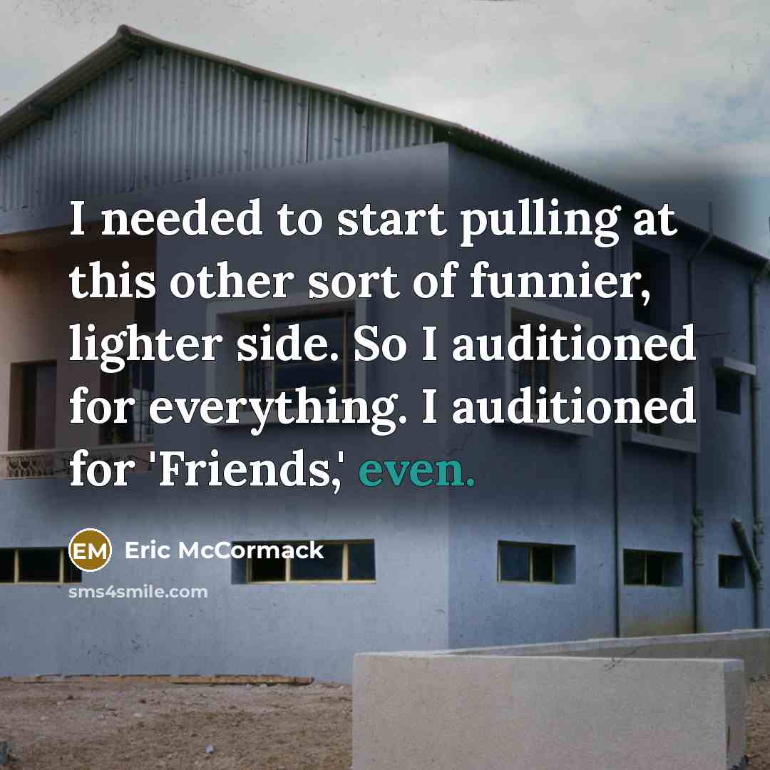 “I needed to start pulling at this other sort of funnier, lighter side. So I auditioned for everything. I auditioned for 'Friends,' even.” quote by Eric McCormack