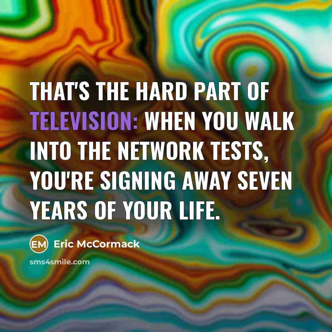 “That's the hard part of television: When you walk into the network tests, you're signing away seven years of your life.” quote by Eric McCormack
