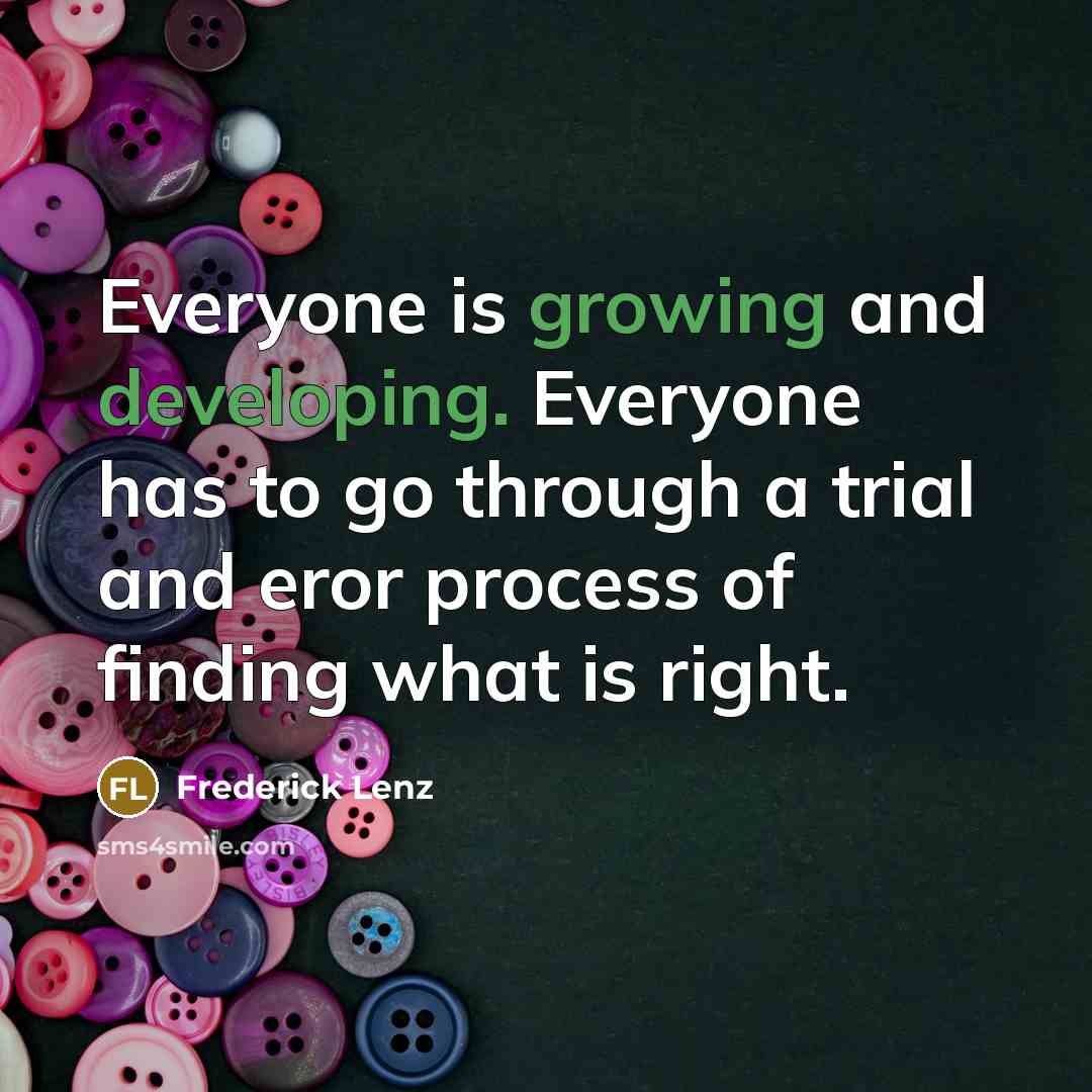“Everyone is growing and developing. Everyone has to go through a trial and eror process of finding what is right.” quote by Frederick Lenz