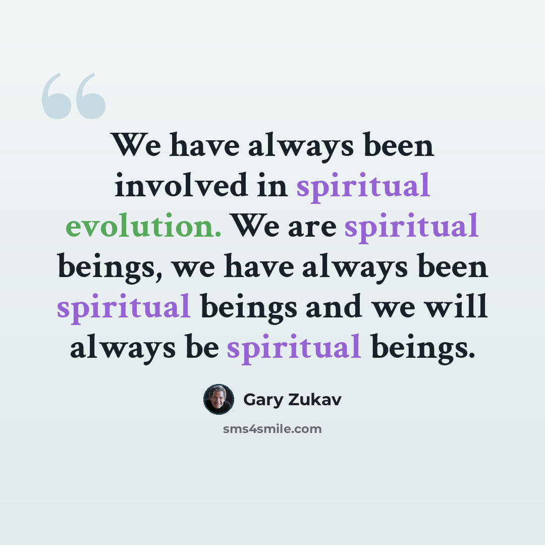 “We have always been involved in spiritual evolution. We are spiritual beings, we have always been spiritual beings and we will always be spiritual beings.” quote by Gary Zukav